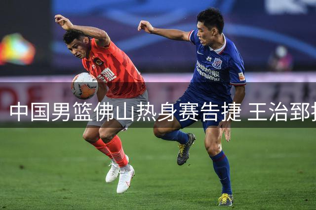 中国男篮佛山热身赛告捷 王治郅指导训练