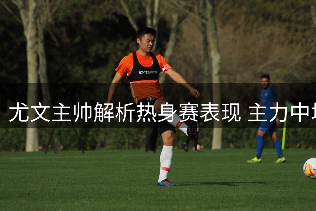 尤文主帅解析热身赛表现 主力中场留队成定局