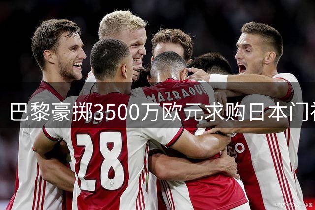 巴黎豪掷3500万欧元求购日本门神 意甲劲旅暂未点头