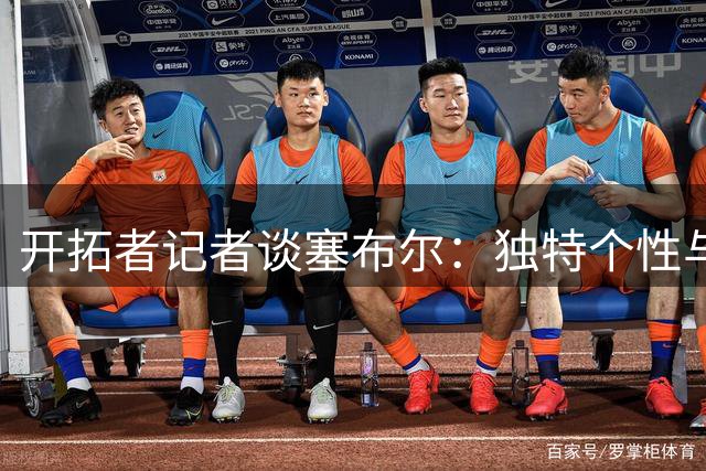 开拓者记者谈塞布尔：独特个性与频繁伤病的矛盾体