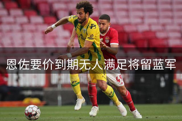 恩佐要价到期无人满足将留蓝军