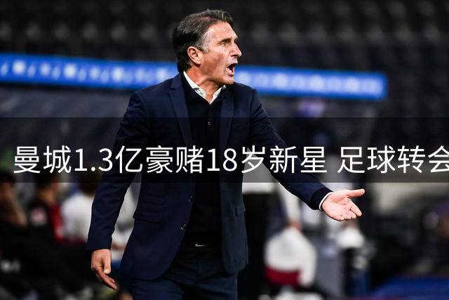 曼城1.3亿豪赌18岁新星 足球转会变身金融游戏