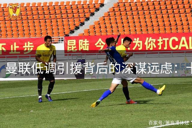 曼联低调引援背后的深谋远虑：卡里克稳中求胜