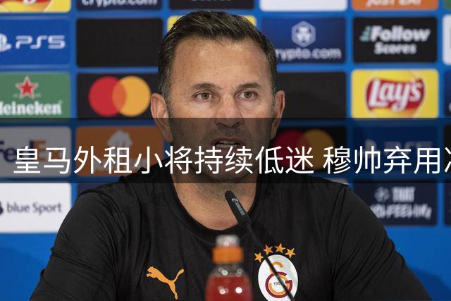 皇马外租小将持续低迷 穆帅弃用决策再获证实