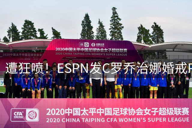 遭狂喷！ESPN发C罗乔治娜婚戒PS照，网友怒喷：令人作呕！C罗黑子
