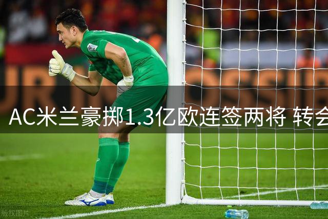 AC米兰豪掷1.3亿欧连签两将 转会费均超球员身价一倍